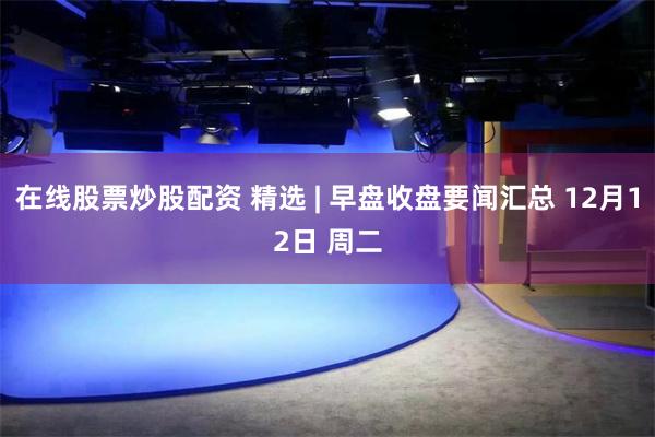 在线股票炒股配资 精选 | 早盘收盘要闻汇总 12月12日 周二