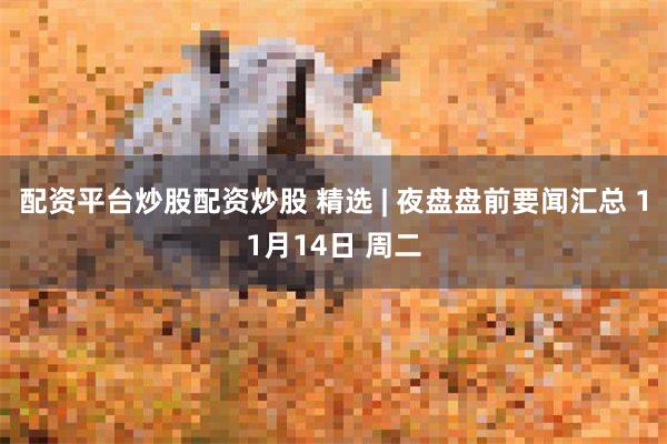 配资平台炒股配资炒股 精选 | 夜盘盘前要闻汇总 11月14日 周二