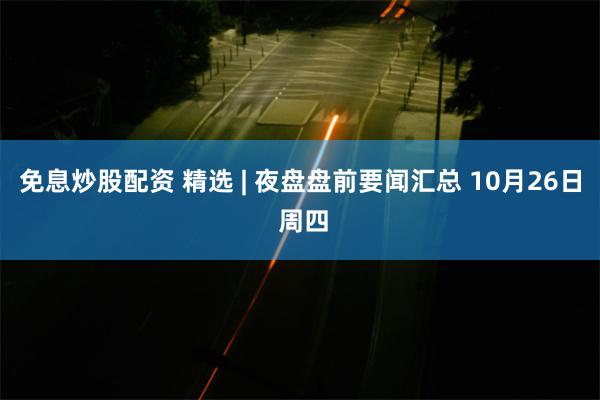 免息炒股配资 精选 | 夜盘盘前要闻汇总 10月26日 周四