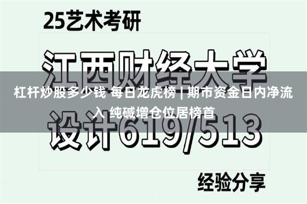 杠杆炒股多少钱 每日龙虎榜 | 期市资金日内净流入 纯碱增仓位居榜首