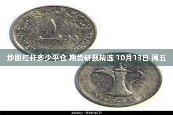 炒股杠杆多少平仓 期货研报精选 10月13日 周五