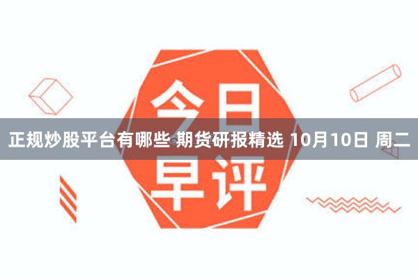 正规炒股平台有哪些 期货研报精选 10月10日 周二