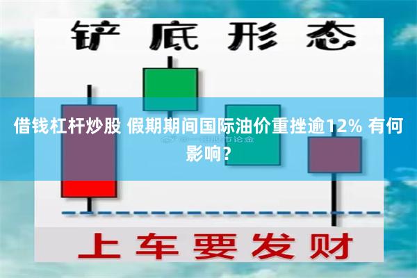 借钱杠杆炒股 假期期间国际油价重挫逾12% 有何影响？