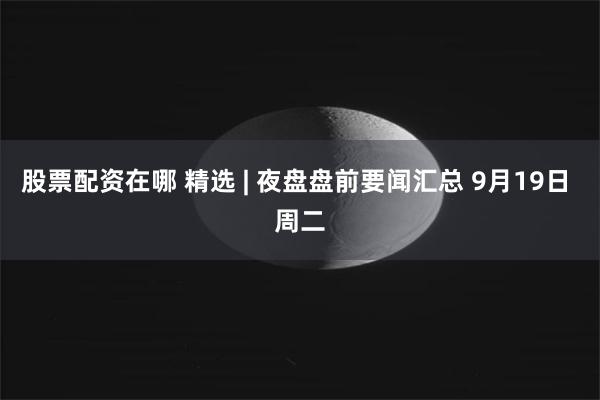 股票配资在哪 精选 | 夜盘盘前要闻汇总 9月19日 周二