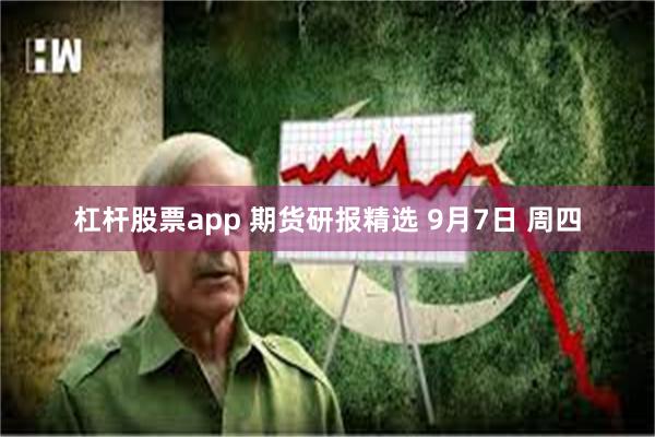 杠杆股票app 期货研报精选 9月7日 周四