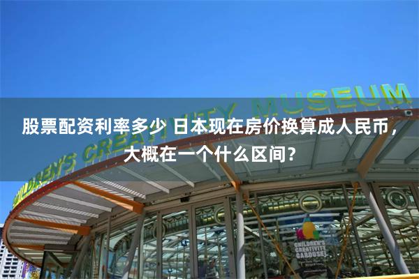 股票配资利率多少 日本现在房价换算成人民币，大概在一个什么区间？