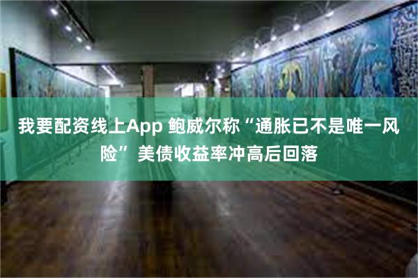 我要配资线上App 鲍威尔称“通胀已不是唯一风险” 美债收益率冲高后回落