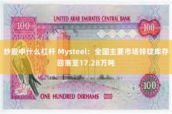 炒股中什么杠杆 Mysteel：全国主要市场锌锭库存回落至17.28万吨