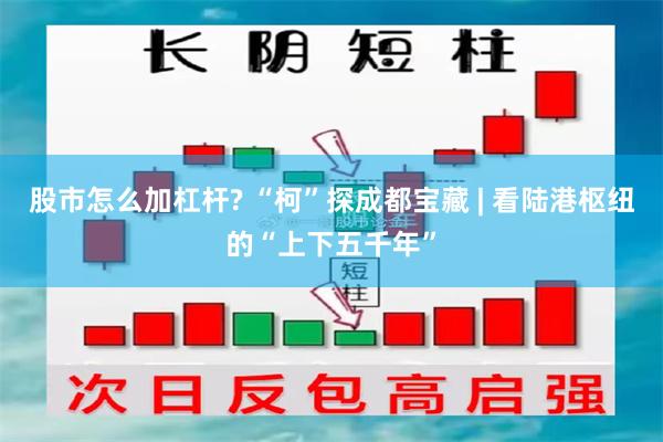 股市怎么加杠杆? “柯”探成都宝藏 | 看陆港枢纽的“上下五千年”