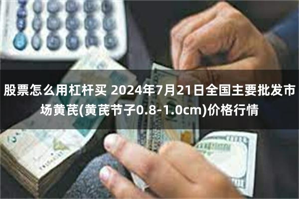 股票怎么用杠杆买 2024年7月21日全国主要批发市场黄芪(黄芪节子0.8-1.0cm)价格行情