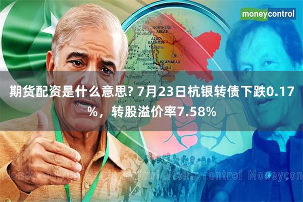 期货配资是什么意思? 7月23日杭银转债下跌0.17%，转股溢价率7.58%