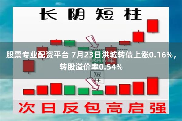 股票专业配资平台 7月23日洪城转债上涨0.16%，转股溢价率0.54%