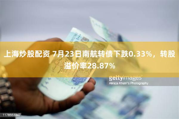 上海炒股配资 7月23日南航转债下跌0.33%，转股溢价率28.87%