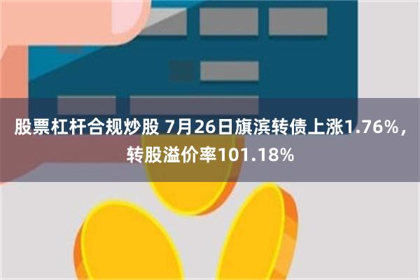 股票杠杆合规炒股 7月26日旗滨转债上涨1.76%，转股溢价率101.18%