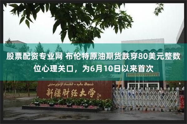 股票配资专业网 布伦特原油期货跌穿80美元整数位心理关口，为6月10日以来首次