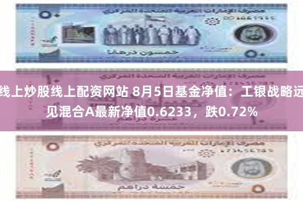 线上炒股线上配资网站 8月5日基金净值：工银战略远见混合A最新净值0.6233，跌0.72%