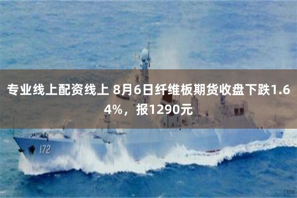 专业线上配资线上 8月6日纤维板期货收盘下跌1.64%，报1290元