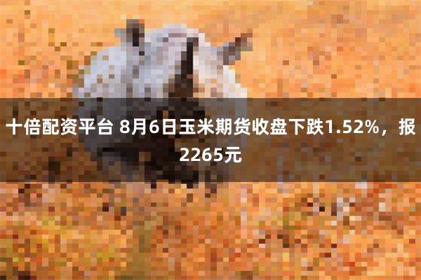 十倍配资平台 8月6日玉米期货收盘下跌1.52%，报2265元