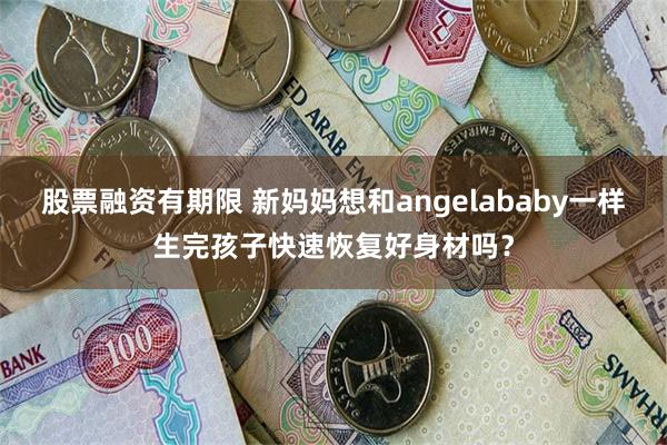 股票融资有期限 新妈妈想和angelababy一样生完孩子快速恢复好身材吗？