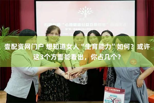 壹配资网门户 想知道女人“生育能力”如何？或许这3个方面能看出，你占几个？