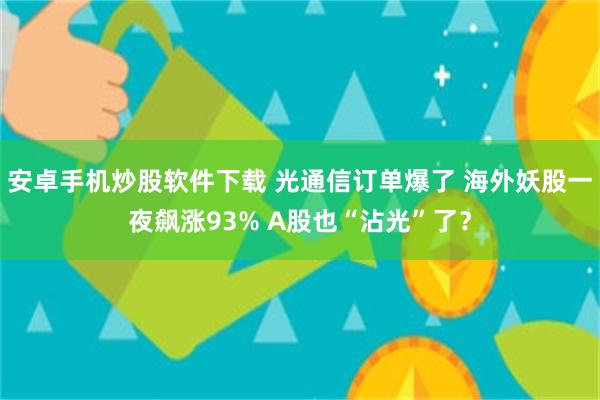 安卓手机炒股软件下载 光通信订单爆了 海外妖股一夜飙涨93% A股也“沾光”了？