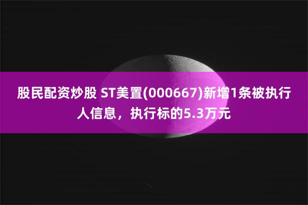 股民配资炒股 ST美置(000667)新增1条被执行人信息，执行标的5.3万元