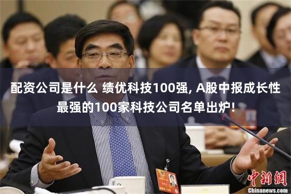 配资公司是什么 绩优科技100强, A股中报成长性最强的100家科技公司名单出炉!