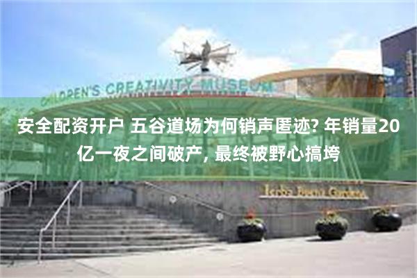 安全配资开户 五谷道场为何销声匿迹? 年销量20亿一夜之间破产, 最终被野心搞垮