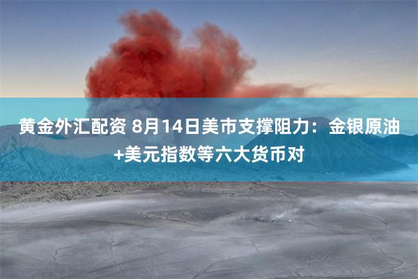 黄金外汇配资 8月14日美市支撑阻力：金银原油+美元指数等六大货币对