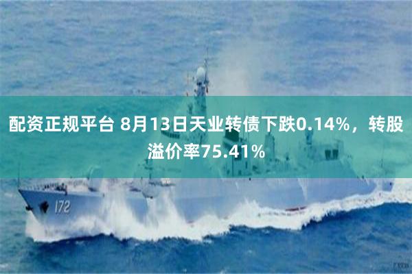 配资正规平台 8月13日天业转债下跌0.14%，转股溢价率75.41%