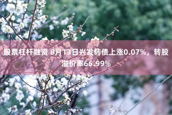 股票杠杆融资 8月13日兴发转债上涨0.07%，转股溢价率66.99%