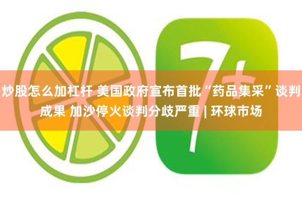 炒股怎么加杠杆 美国政府宣布首批“药品集采”谈判成果 加沙停火谈判分歧严重 | 环球市场