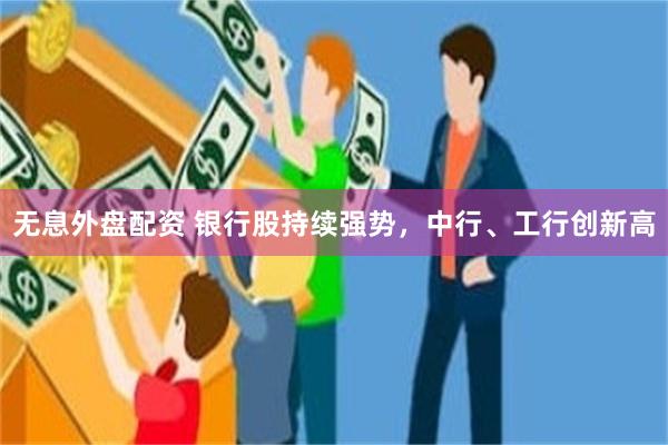 无息外盘配资 银行股持续强势，中行、工行创新高