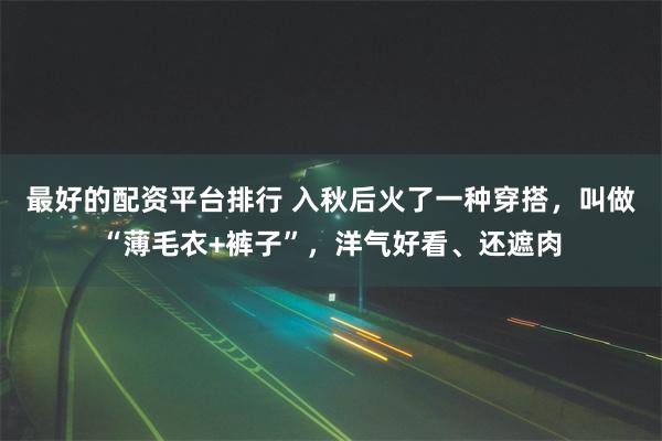 最好的配资平台排行 入秋后火了一种穿搭，叫做“薄毛衣+裤子”，洋气好看、还遮肉