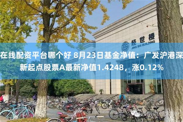 在线配资平台哪个好 8月23日基金净值：广发沪港深新起点股票A最新净值1.4248，涨0.12%