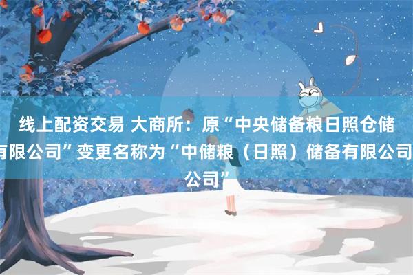 线上配资交易 大商所：原“中央储备粮日照仓储有限公司”变更名称为“中储粮（日照）储备有限公司”