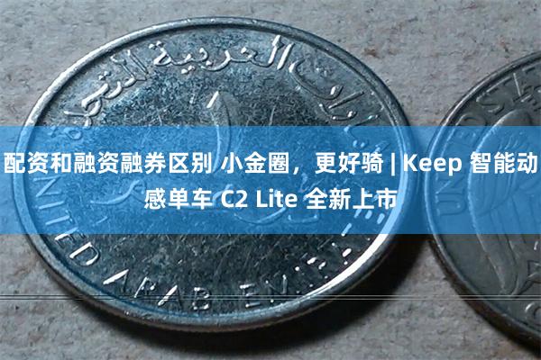 配资和融资融券区别 小金圈，更好骑 | Keep 智能动感单车 C2 Lite 全新上市