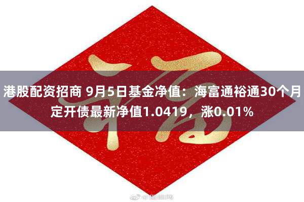 港股配资招商 9月5日基金净值：海富通裕通30个月定开债最新净值1.0419，涨0.01%