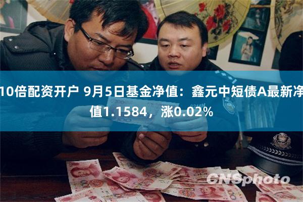 10倍配资开户 9月5日基金净值：鑫元中短债A最新净值1.1584，涨0.02%