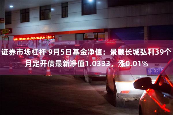 证券市场杠杆 9月5日基金净值：景顺长城弘利39个月定开债最新净值1.0333，涨0.01%