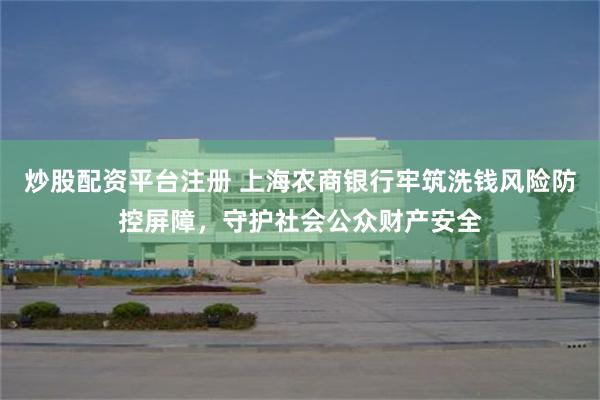 炒股配资平台注册 上海农商银行牢筑洗钱风险防控屏障，守护社会公众财产安全