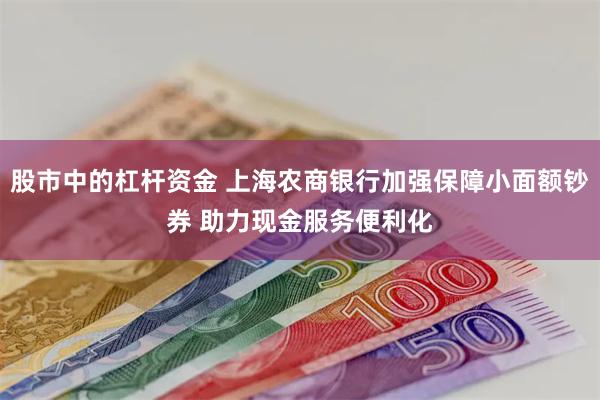 股市中的杠杆资金 上海农商银行加强保障小面额钞券 助力现金服务便利化