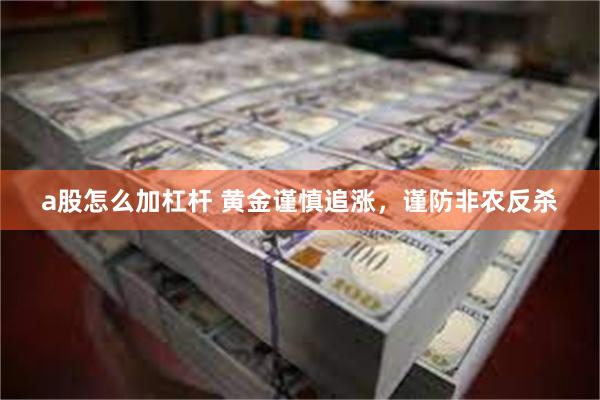 a股怎么加杠杆 黄金谨慎追涨，谨防非农反杀