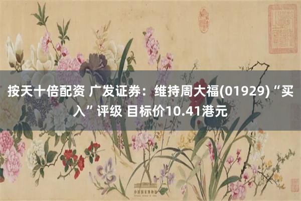 按天十倍配资 广发证券：维持周大福(01929)“买入”评级 目标价10.41港元