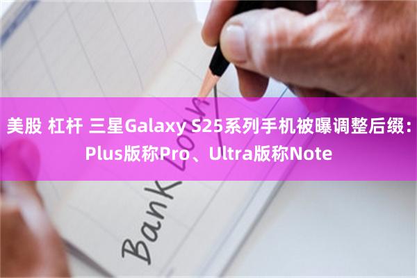 美股 杠杆 三星Galaxy S25系列手机被曝调整后缀：Plus版称Pro、Ultra版称Note