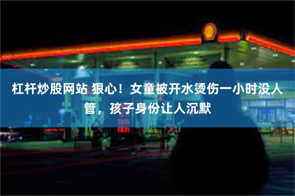 杠杆炒股网站 狠心！女童被开水烫伤一小时没人管，孩子身份让人沉默