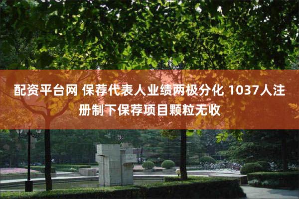 配资平台网 保荐代表人业绩两极分化 1037人注册制下保荐项目颗粒无收