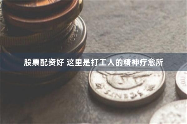 股票配资好 这里是打工人的精神疗愈所