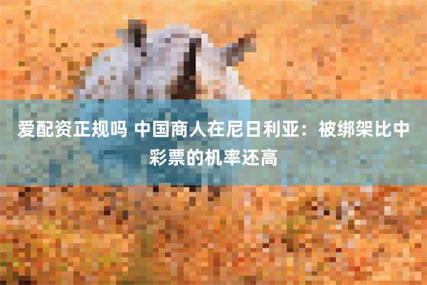 爱配资正规吗 中国商人在尼日利亚：被绑架比中彩票的机率还高