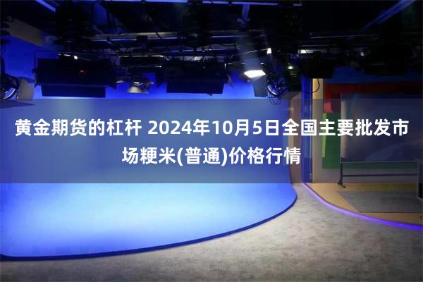 黄金期货的杠杆 2024年10月5日全国主要批发市场粳米(普通)价格行情